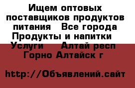 Ищем оптовых поставщиков продуктов питания - Все города Продукты и напитки » Услуги   . Алтай респ.,Горно-Алтайск г.